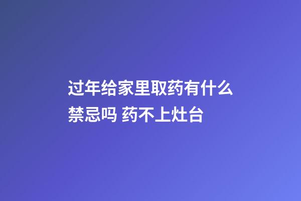 过年给家里取药有什么禁忌吗 药不上灶台